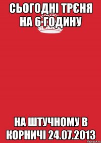 сьогодні трєня на 6 годину на штучному в корничі 24.07.2013