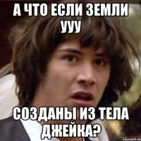 а что если земли ууу созданы из тела джейка?
