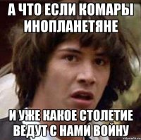 а что если комары инопланетяне и уже какое столетие ведут с нами войну
