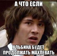 а что если альбина будет продолжать махлевать