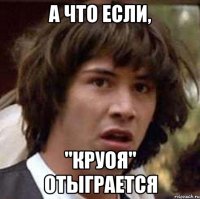 а что если, "круоя" отыграется