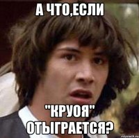 а что,если "круоя" отыграется?