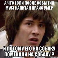 а что если после событий mw3 капитан прайс умер и потому его на собаку поменяли на собаку ?