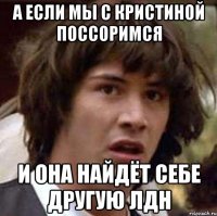 а если мы с кристиной поссоримся и она найдёт себе другую лдн