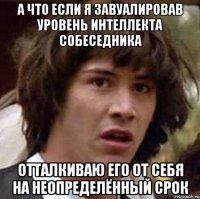 а что если я завуалировав уровень интеллекта собеседника отталкиваю его от себя на неопределённый срок
