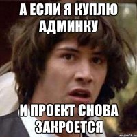 а если я куплю админку и проект снова закроется