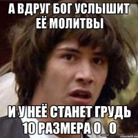 а вдруг бог услышит её молитвы и у неё станет грудь 10 размера о_о