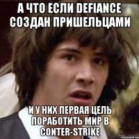 а что если defiance создан пришельцами и у них первая цель поработить мир в conter-strike