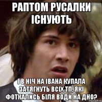 раптом русалки існують і в ніч на івана купала затягнуть всіх тп, які фоткались біля води на дно?