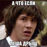 а что если леша дрыщ