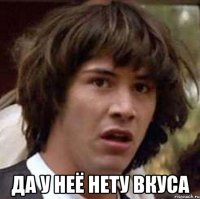  да у неё нету вкуса