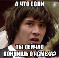 а что если ты сейчас кончишь от смеха?