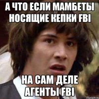 а что если мамбеты носящие кепки fbi на сам деле агенты fbi