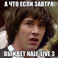 а что если завтра выйдет half-live 3