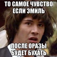то самое чувство если эмиль после оразы будет бухать