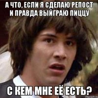 а что, если я сделаю репост и правда выйграю пиццу с кем мне её есть?