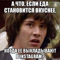 а что, если еда становится вкуснее, когда ее выкладывают в instagram?