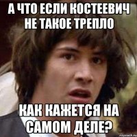 а что если костеевич не такое трепло как кажется на самом деле?