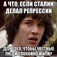 а что, если сталин делал репрессии для того, чтобы честные люди спокойно жили?