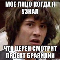 мое лицо когда я узнал что церен смотрит проект бразилии