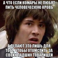 а что если комары не любят пить человеческую кровь а делают это лишь для того, чтобы отомстить за своих падших товарищей
