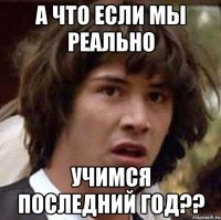 а что если мы реально учимся последний год??
