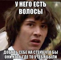 у него есть волосы добавь себе на стену что бы они хоть где то у тебя были