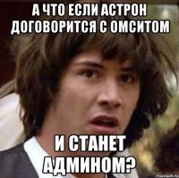 а что если астрон договорится с омситом и станет админом?