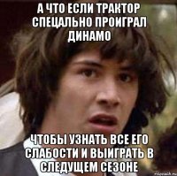 а что если трактор спецально проиграл динамо чтобы узнать все его слабости и выиграть в следущем сезоне