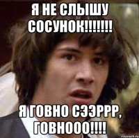 я не слышу сосунок!!! я говно сээррр, говнооо!!!