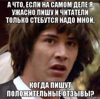 а что, если на самом деле я ужасно пишу и читатели только стебутся надо мной, когда пишут положительные отзывы?