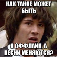 как такое может быть я оффлайн, а песни меняются?