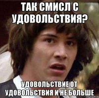 так смисл с удовольствия? удовольствие от удовольствия и не больше