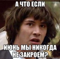 а что если июнь мы никогда не закроем?