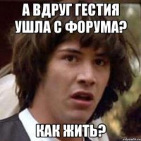 а вдруг гестия ушла с форума? как жить?