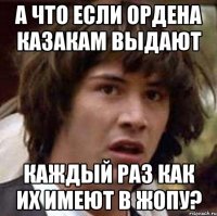 а что если ордена казакам выдают каждый раз как их имеют в жопу?