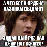 а что если ордена казакам выдают за каждый раз как их имеют в жопу?