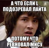 а что если l подозревал лайта потому что ревновал мису