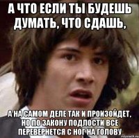 а что если ты будешь думать, что сдашь, а на самом деле так и произойдет, но по закону подлости все перевернется с ног на голову