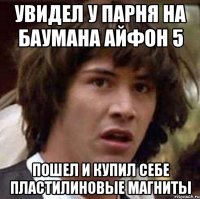 увидел у парня на баумана айфон 5 пошел и купил себе пластилиновые магниты