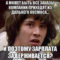 а может быть все заказы компании приходят из дальнего космоса... и поэтому зарплата задерживается?