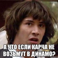  а что если карча не возьмут в динамо?