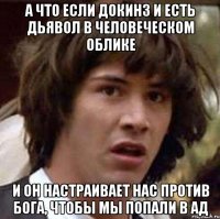 а что если докинз и есть дьявол в человеческом облике и он настраивает нас против бога, чтобы мы попали в ад