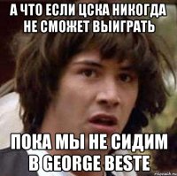 а что если цска никогда не сможет выиграть пока мы не сидим в george bestе