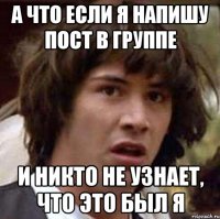 а что если я напишу пост в группе и никто не узнает, что это был я