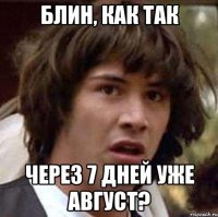 блин, как так через 7 дней уже август?