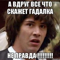 а вдруг все что скажет гадалка не правда !!!