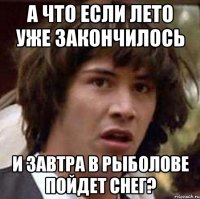 а что если лето уже закончилось и завтра в рыболове пойдет снег?