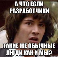 а что если разработчики такие же обычные люди,как и мы?