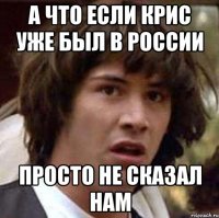 а что если крис уже был в россии просто не сказал нам